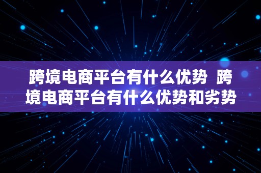 跨境电商平台有什么优势  跨境电商平台有什么优势和劣势以及建议