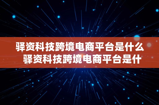 驿资科技跨境电商平台是什么  驿资科技跨境电商平台是什么公司