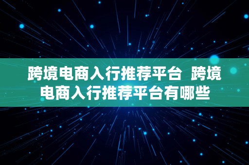 跨境电商入行推荐平台  跨境电商入行推荐平台有哪些