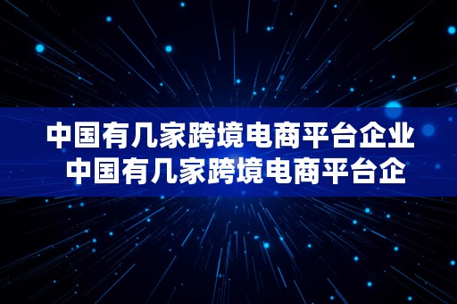 中国有几家跨境电商平台企业  中国有几家跨境电商平台企业名称