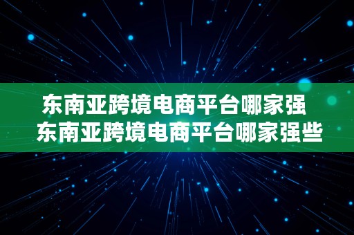 东南亚跨境电商平台哪家强  东南亚跨境电商平台哪家强些