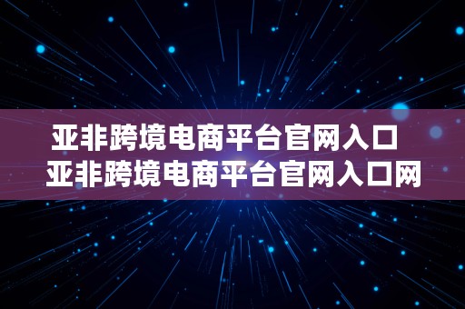 亚非跨境电商平台官网入口  亚非跨境电商平台官网入口网址