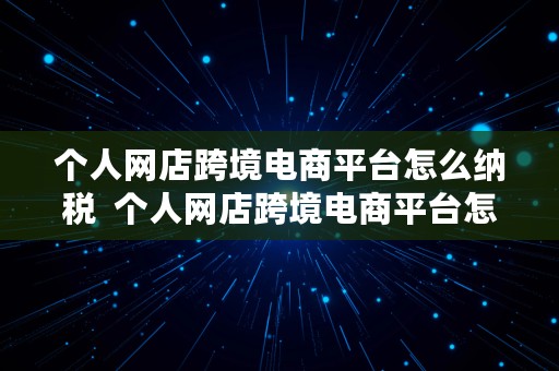 个人网店跨境电商平台怎么纳税  个人网店跨境电商平台怎么纳税的