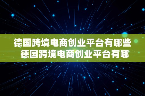 德国跨境电商创业平台有哪些  德国跨境电商创业平台有哪些公司