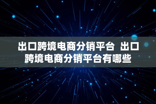 出口跨境电商分销平台  出口跨境电商分销平台有哪些