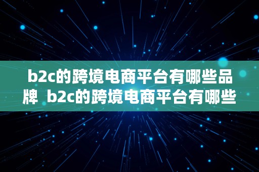 b2c的跨境电商平台有哪些品牌  b2c的跨境电商平台有哪些品牌