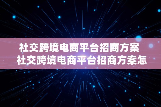 社交跨境电商平台招商方案  社交跨境电商平台招商方案怎么写