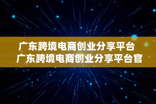 广东跨境电商创业分享平台  广东跨境电商创业分享平台官网