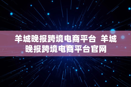 羊城晚报跨境电商平台  羊城晚报跨境电商平台官网