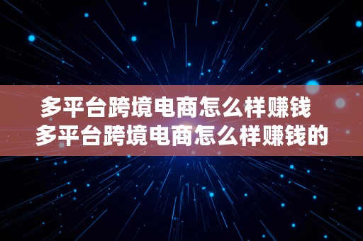 多平台跨境电商怎么样赚钱  多平台跨境电商怎么样赚钱的