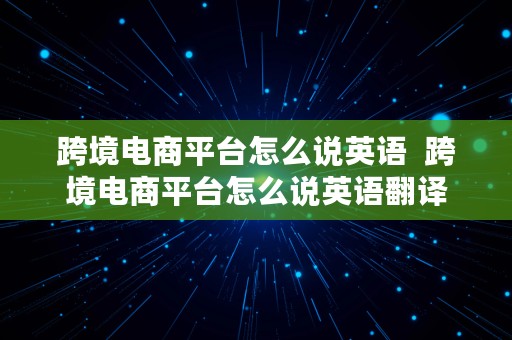 跨境电商平台怎么说英语  跨境电商平台怎么说英语翻译