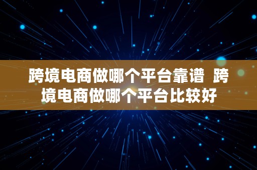 跨境电商做哪个平台靠谱  跨境电商做哪个平台比较好