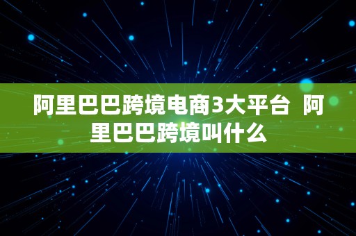 阿里巴巴跨境电商3大平台  阿里巴巴跨境叫什么