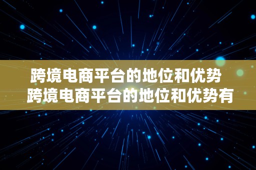 跨境电商平台的地位和优势  跨境电商平台的地位和优势有哪些