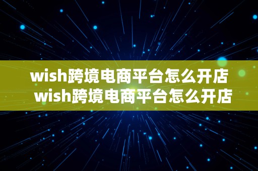 wish跨境电商平台怎么开店  wish跨境电商平台怎么开店铺