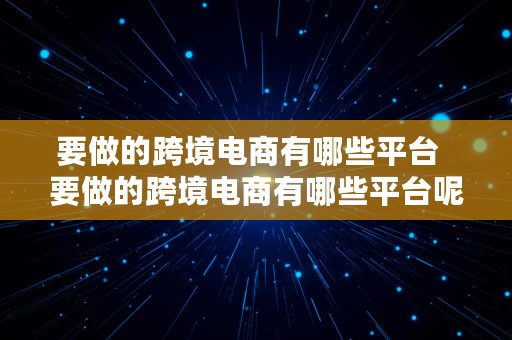 要做的跨境电商有哪些平台  要做的跨境电商有哪些平台呢