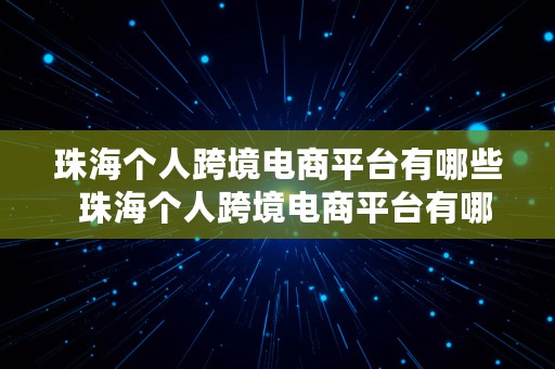 珠海个人跨境电商平台有哪些  珠海个人跨境电商平台有哪些公司