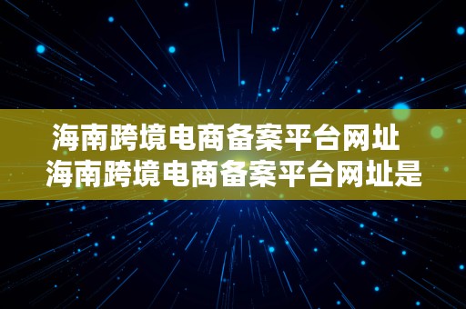 海南跨境电商备案平台网址  海南跨境电商备案平台网址是什么