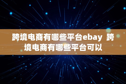 跨境电商有哪些平台ebay  跨境电商有哪些平台可以