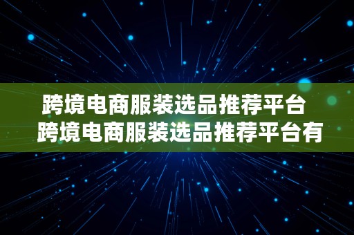 跨境电商服装选品推荐平台  跨境电商服装选品推荐平台有哪些