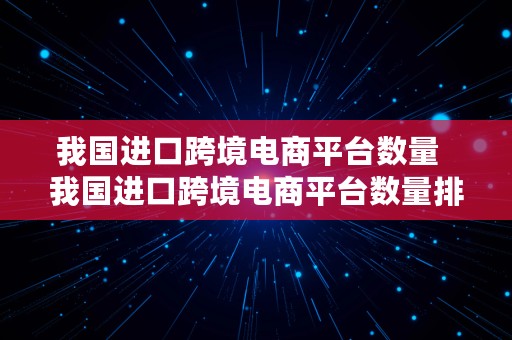 我国进口跨境电商平台数量  我国进口跨境电商平台数量排名