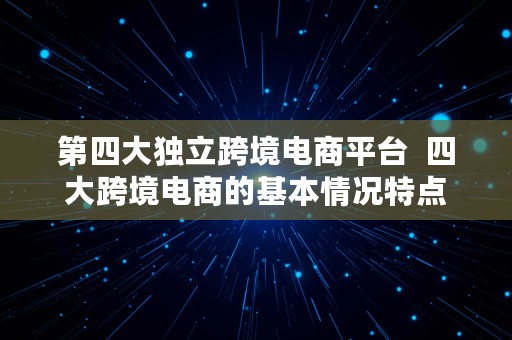 第四大独立跨境电商平台  四大跨境电商的基本情况特点