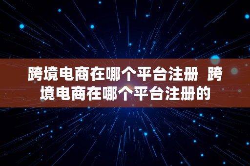 跨境电商在哪个平台注册  跨境电商在哪个平台注册的