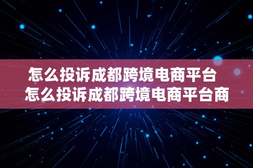 怎么投诉成都跨境电商平台  怎么投诉成都跨境电商平台商家