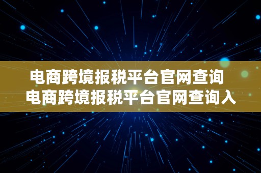 电商跨境报税平台官网查询  电商跨境报税平台官网查询入口