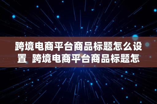 跨境电商平台商品标题怎么设置  跨境电商平台商品标题怎么设置的