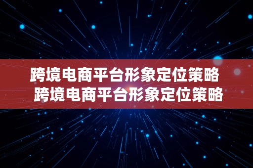 跨境电商平台形象定位策略  跨境电商平台形象定位策略有哪些