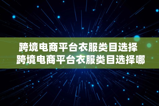 跨境电商平台衣服类目选择  跨境电商平台衣服类目选择哪个