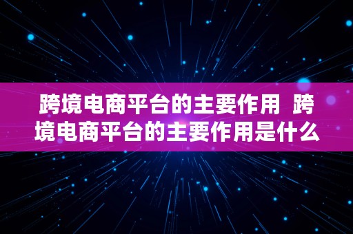 跨境电商平台的主要作用  跨境电商平台的主要作用是什么