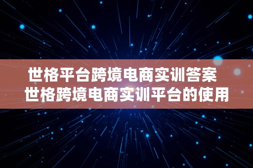 世格平台跨境电商实训答案  世格跨境电商实训平台的使用