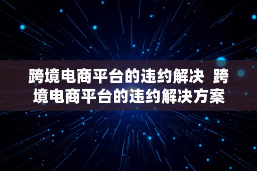 跨境电商平台的违约解决  跨境电商平台的违约解决方案