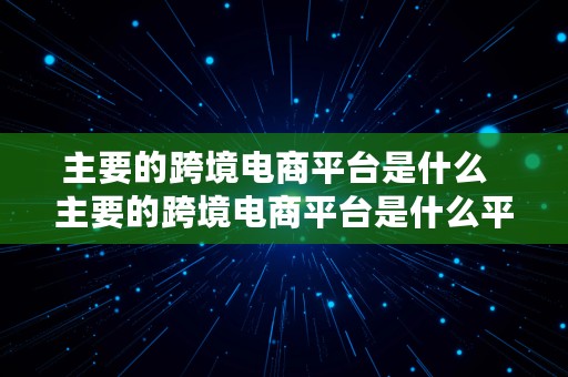 主要的跨境电商平台是什么  主要的跨境电商平台是什么平台