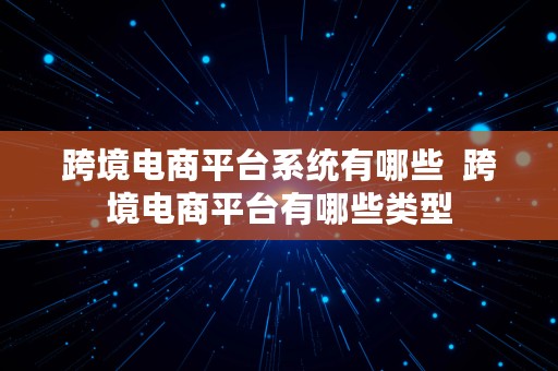 跨境电商平台系统有哪些  跨境电商平台有哪些类型