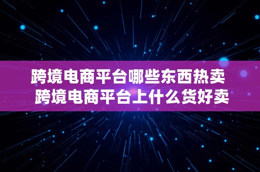 跨境电商平台哪些东西热卖  跨境电商平台上什么货好卖