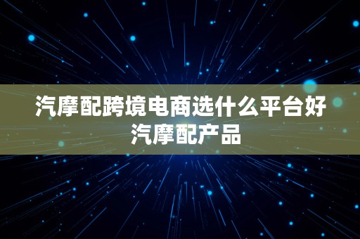 汽摩配跨境电商选什么平台好  汽摩配产品