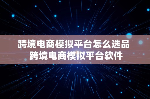 跨境电商模拟平台怎么选品  跨境电商模拟平台软件