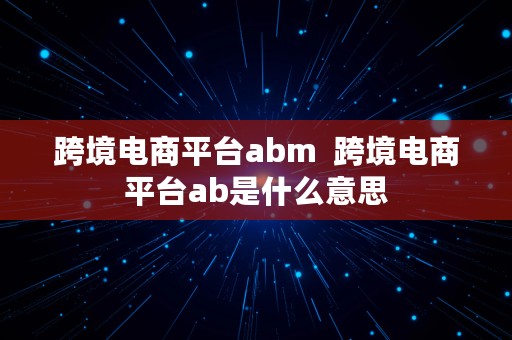 跨境电商平台abm  跨境电商平台ab是什么意思