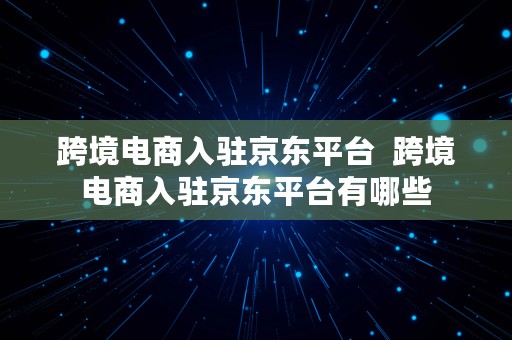 跨境电商入驻京东平台  跨境电商入驻京东平台有哪些