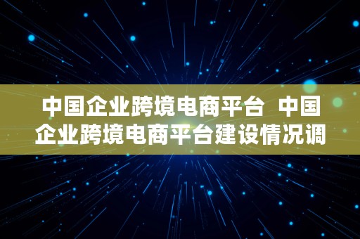 中国企业跨境电商平台  中国企业跨境电商平台建设情况调研