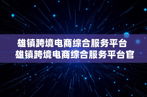 雄镇跨境电商综合服务平台  雄镇跨境电商综合服务平台官网