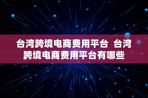 台湾跨境电商费用平台  台湾跨境电商费用平台有哪些