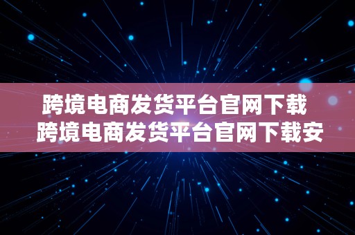 跨境电商发货平台官网下载  跨境电商发货平台官网下载安装