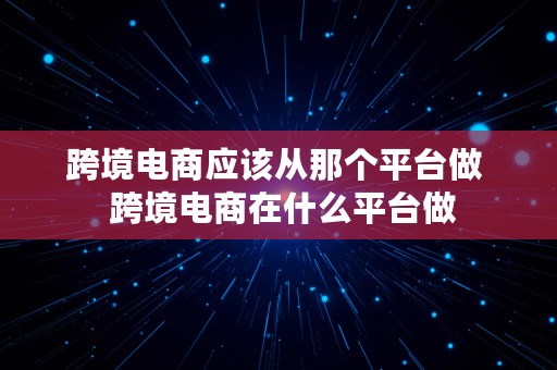 跨境电商应该从那个平台做  跨境电商在什么平台做