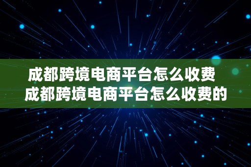 成都跨境电商平台怎么收费  成都跨境电商平台怎么收费的