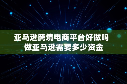 亚马逊跨境电商平台好做吗  做亚马逊需要多少资金