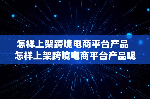 怎样上架跨境电商平台产品  怎样上架跨境电商平台产品呢